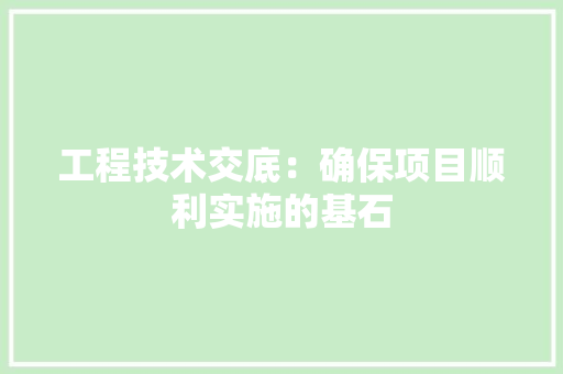 工程技术交底：确保项目顺利实施的基石 现代风格装饰