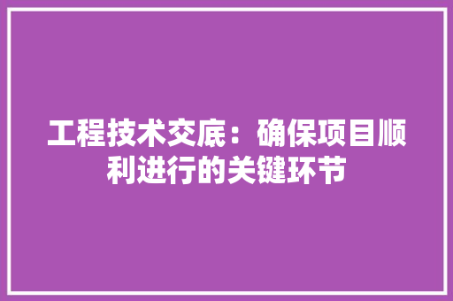 工程技术交底：确保项目顺利进行的关键环节 现代风格装饰