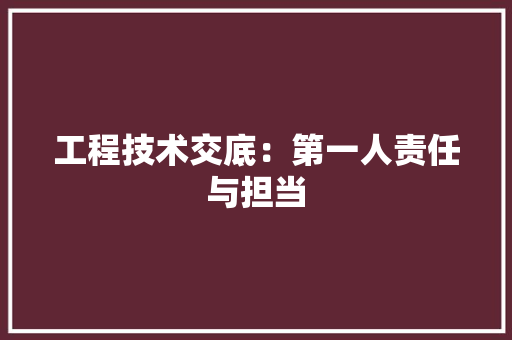 工程技术交底：第一人责任与担当 现代风格装饰