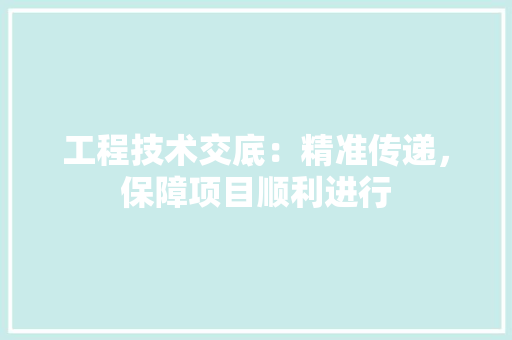 工程技术交底：精准传递，保障项目顺利进行 现代风格装饰