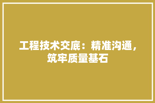 工程技术交底：精准沟通，筑牢质量基石 现代风格装饰