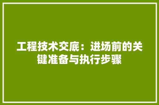 工程技术交底：进场前的关键准备与执行步骤 现代风格装饰