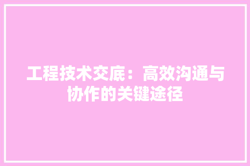 工程技术交底：高效沟通与协作的关键途径 现代风格装饰