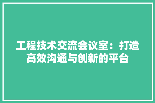 工程技术交流会议室：打造高效沟通与创新的平台