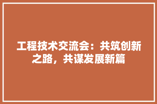 工程技术交流会：共筑创新之路，共谋发展新篇