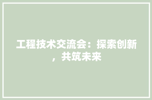 工程技术交流会：探索创新，共筑未来 现代风格装饰