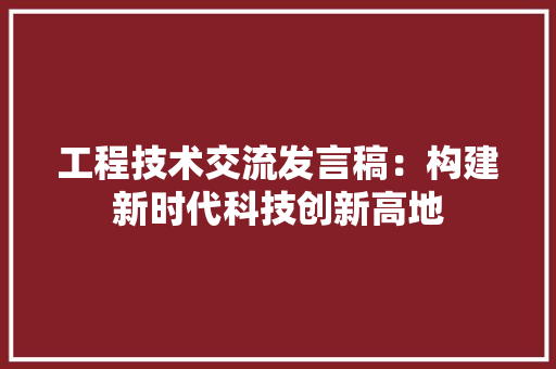 工程技术交流发言稿：构建新时代科技创新高地