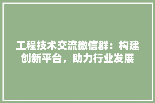 工程技术交流微信群：构建创新平台，助力行业发展 现代风格装饰