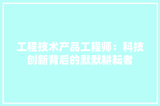 工程技术产品工程师：科技创新背后的默默耕耘者 现代风格装饰