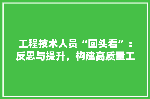 工程技术人员“回头看”：反思与提升，构建高质量工程 现代风格装饰