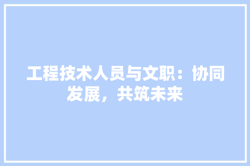 工程技术人员与文职：协同发展，共筑未来 现代风格装饰