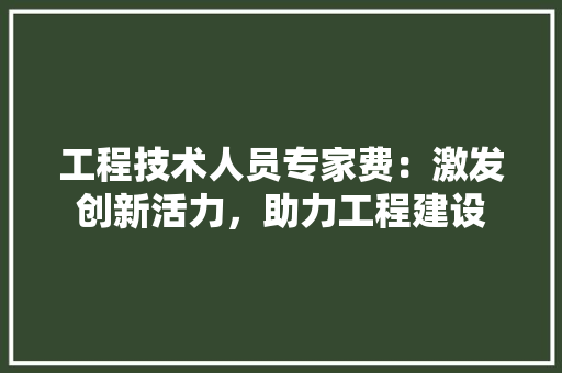 工程技术人员专家费：激发创新活力，助力工程建设 现代风格装饰