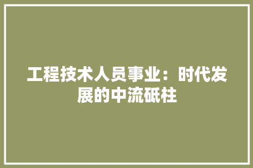 工程技术人员事业：时代发展的中流砥柱 现代风格装饰