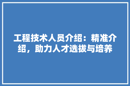 工程技术人员介绍：精准介绍，助力人才选拔与培养 现代风格装饰