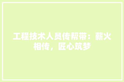 工程技术人员传帮带：薪火相传，匠心筑梦 现代风格装饰