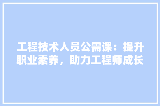 工程技术人员公需课：提升职业素养，助力工程师成长 现代风格装饰