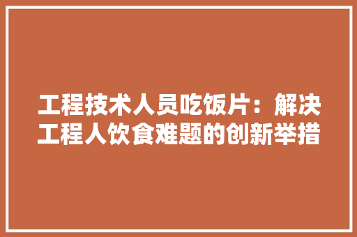 工程技术人员吃饭片：解决工程人饮食难题的创新举措