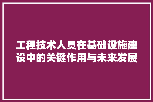 工程技术人员在基础设施建设中的关键作用与未来发展 现代风格装饰