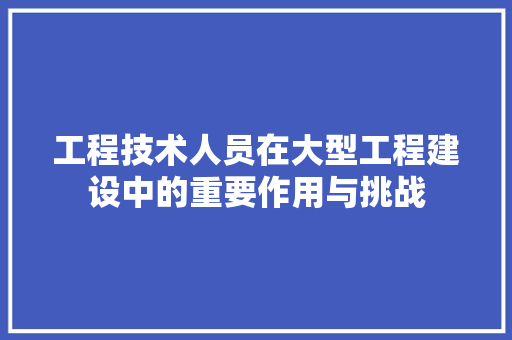 工程技术人员在大型工程建设中的重要作用与挑战 现代风格装饰