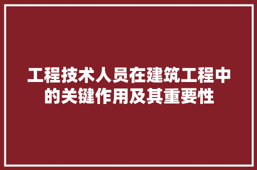 工程技术人员在建筑工程中的关键作用及其重要性 现代风格装饰