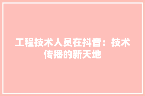 工程技术人员在抖音：技术传播的新天地