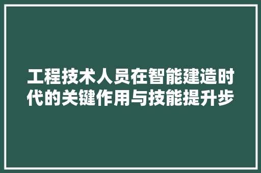 工程技术人员在智能建造时代的关键作用与技能提升步骤 现代风格装饰
