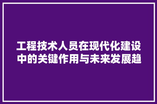 工程技术人员在现代化建设中的关键作用与未来发展趋势 现代风格装饰