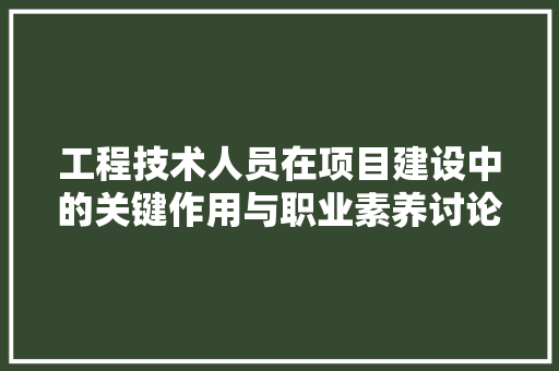 工程技术人员在项目建设中的关键作用与职业素养讨论 现代风格装饰