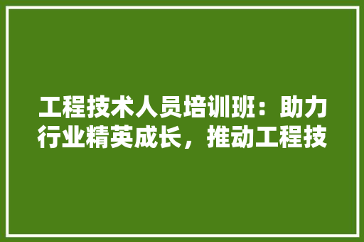 工程技术人员培训班：助力行业精英成长，推动工程技术创新 现代风格装饰