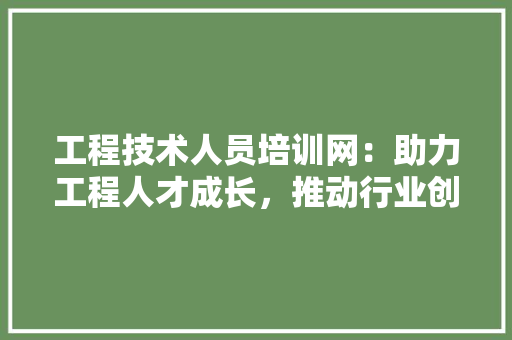 工程技术人员培训网：助力工程人才成长，推动行业创新发展 现代风格装饰