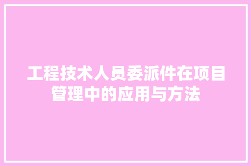 工程技术人员委派件在项目管理中的应用与方法 现代风格装饰