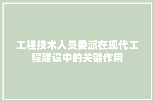 工程技术人员委派在现代工程建设中的关键作用