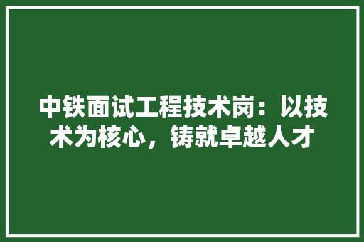 中铁面试工程技术岗：以技术为核心，铸就卓越人才