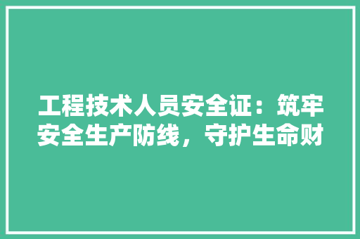 工程技术人员安全证：筑牢安全生产防线，守护生命财产安全