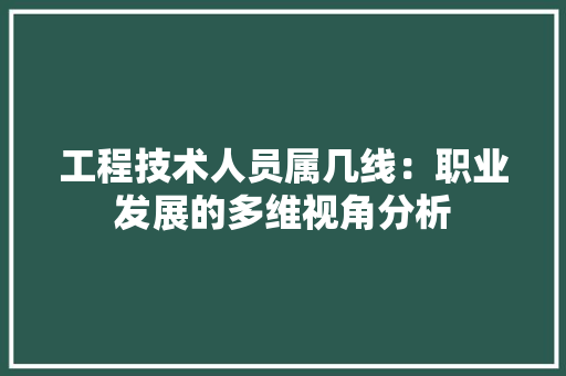 工程技术人员属几线：职业发展的多维视角分析