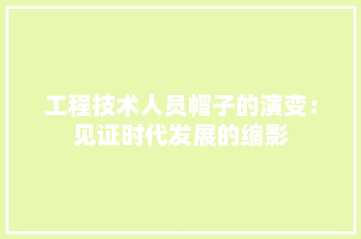 工程技术人员帽子的演变：见证时代发展的缩影 现代风格装饰