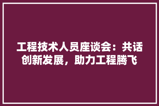 工程技术人员座谈会：共话创新发展，助力工程腾飞 现代风格装饰