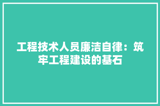 工程技术人员廉洁自律：筑牢工程建设的基石 现代风格装饰