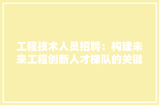 工程技术人员招聘：构建未来工程创新人才梯队的关键一环 现代风格装饰