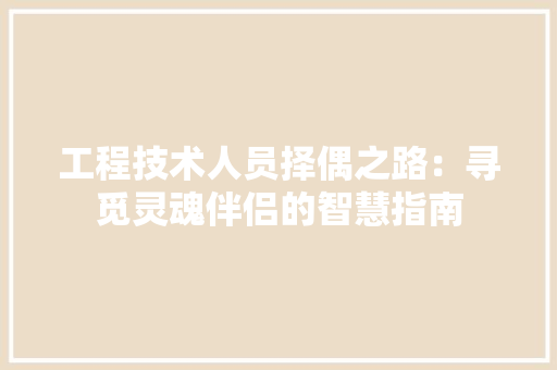 工程技术人员择偶之路：寻觅灵魂伴侣的智慧指南 现代风格装饰