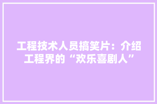 工程技术人员搞笑片：介绍工程界的“欢乐喜剧人” 现代风格装饰