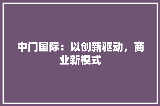中门国际：以创新驱动，商业新模式 家居装修