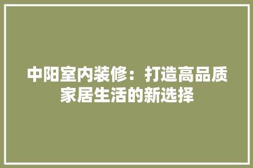 中阳室内装修：打造高品质家居生活的新选择 家居装修