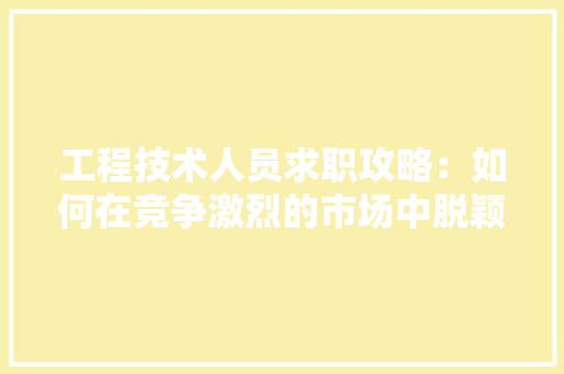 工程技术人员求职攻略：如何在竞争激烈的市场中脱颖而出 现代风格装饰