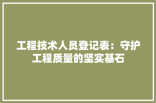 工程技术人员登记表：守护工程质量的坚实基石 现代风格装饰