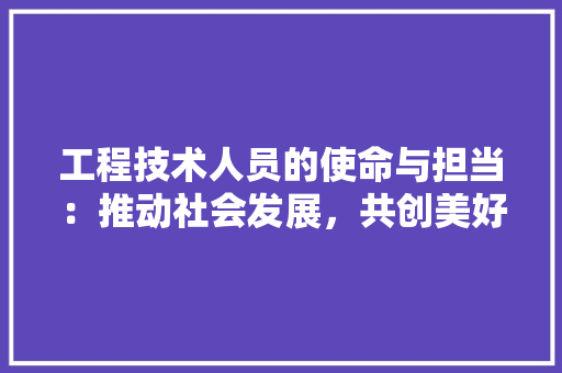 工程技术人员的使命与担当：推动社会发展，共创美好未来 现代风格装饰