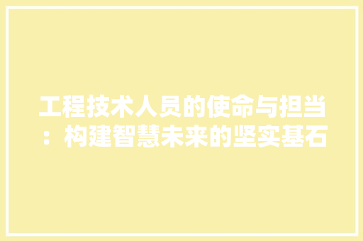 工程技术人员的使命与担当：构建智慧未来的坚实基石 现代风格装饰