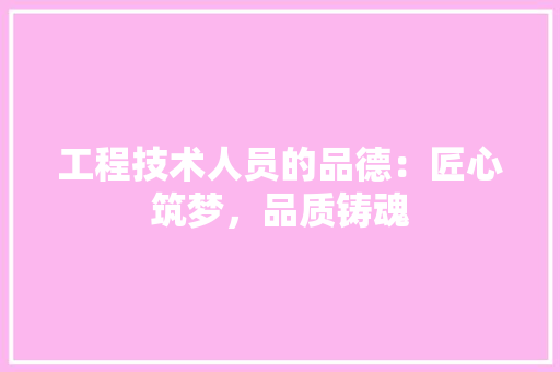 工程技术人员的品德：匠心筑梦，品质铸魂 现代风格装饰