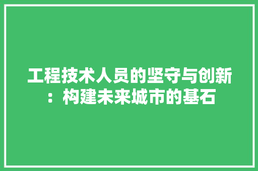 工程技术人员的坚守与创新：构建未来城市的基石