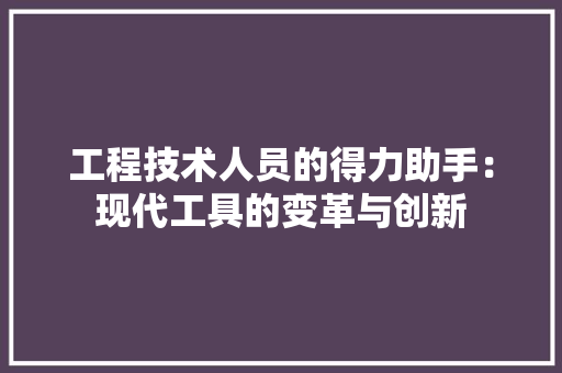 工程技术人员的得力助手：现代工具的变革与创新 现代风格装饰